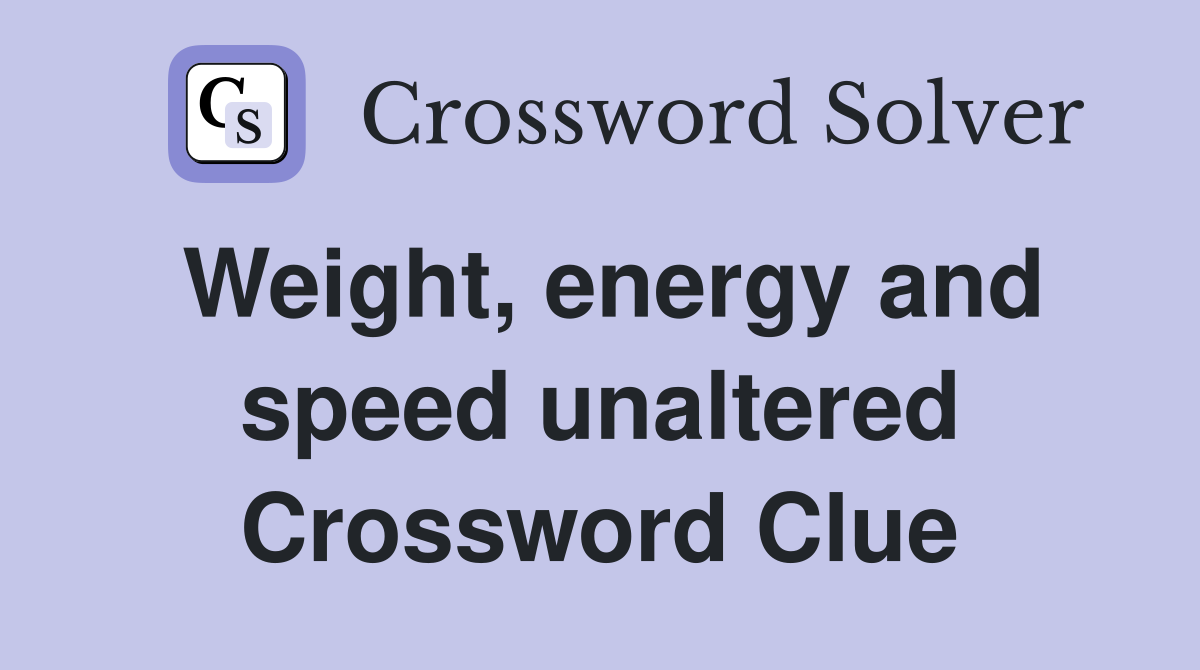 Weight, energy and speed unaltered Crossword Clue Answers Crossword